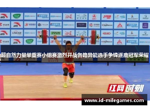超自然力量举重赛小组赛激烈开战各路异能选手争锋逐鹿冠军荣耀