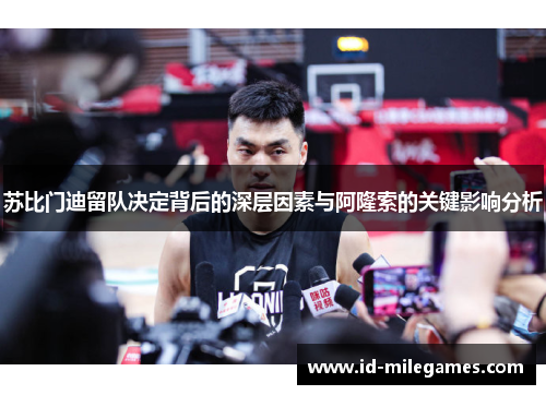 苏比门迪留队决定背后的深层因素与阿隆索的关键影响分析