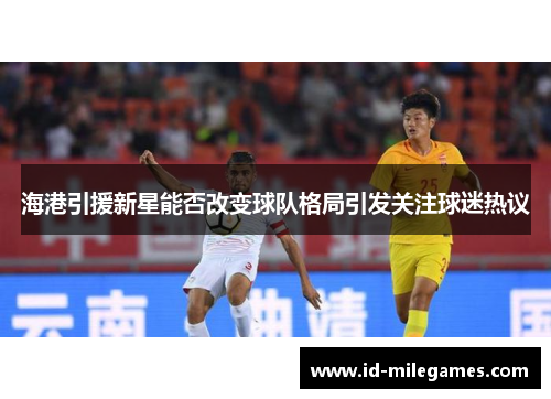 海港引援新星能否改变球队格局引发关注球迷热议
