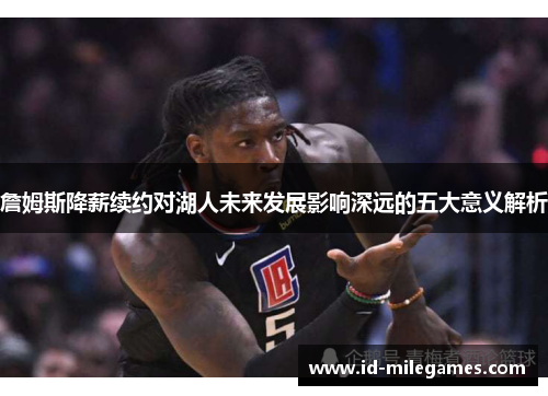 詹姆斯降薪续约对湖人未来发展影响深远的五大意义解析