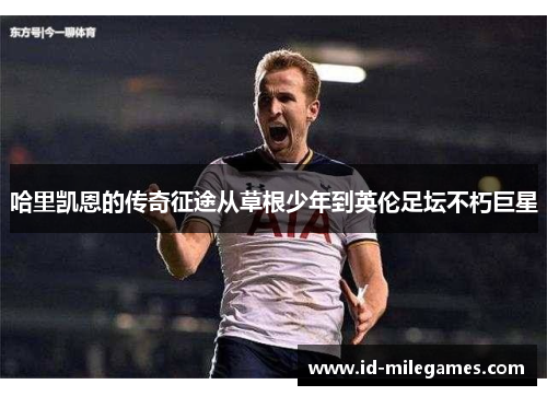哈里凯恩的传奇征途从草根少年到英伦足坛不朽巨星 哈里凯恩的传奇征途从草根少年到英伦足坛不朽巨星