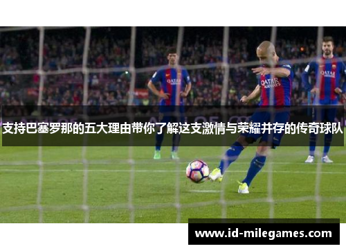 支持巴塞罗那的五大理由带你了解这支激情与荣耀并存的传奇球队 支持巴塞罗那的五大理由带你了解这支激情与荣耀并存的传奇球队