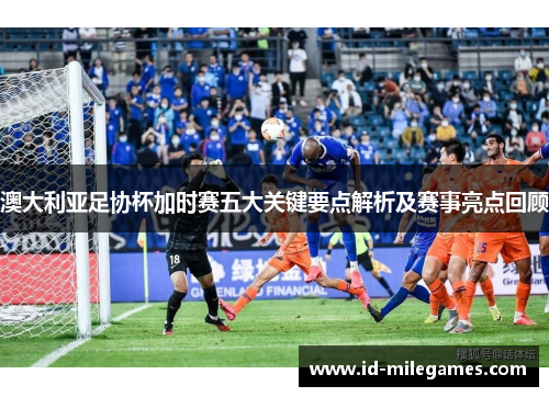 澳大利亚足协杯加时赛五大关键要点解析及赛事亮点回顾
