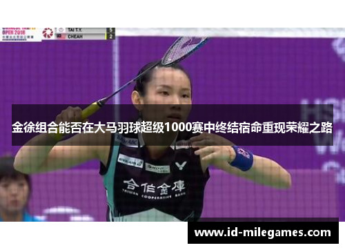 金徐组合能否在大马羽球超级1000赛中终结宿命重现荣耀之路