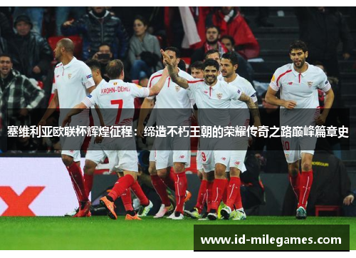 塞维利亚欧联杯辉煌征程:缔造不朽王朝的荣耀传奇之路巅峰篇章史 塞维利亚欧联杯辉煌征程:缔造不朽王朝的荣耀传奇之路巅峰篇章史