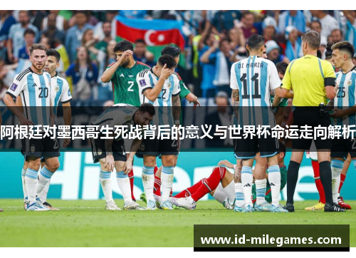 阿根廷对墨西哥生死战背后的意义与世界杯命运走向解析 阿根廷对墨西哥生死战背后的意义与世界杯命运走向解析