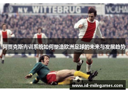 阿贾克斯青训系统如何塑造欧洲足球的未来与发展趋势