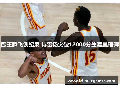 鹰王腾飞创纪录 特雷杨突破12000分生涯里程碑