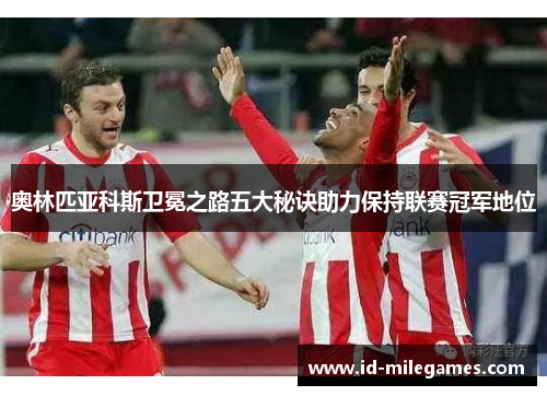 奥林匹亚科斯卫冕之路五大秘诀助力保持联赛冠军地位