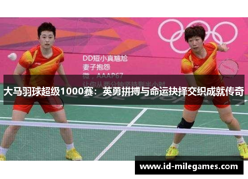大马羽球超级1000赛：英勇拼搏与命运抉择交织成就传奇