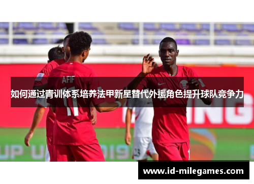 如何通过青训体系培养法甲新星替代外援角色提升球队竞争力